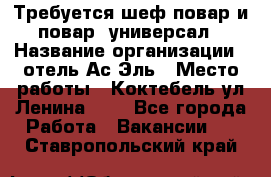 Требуется шеф-повар и повар -универсал › Название организации ­ отель Ас-Эль › Место работы ­ Коктебель ул Ленина 127 - Все города Работа » Вакансии   . Ставропольский край